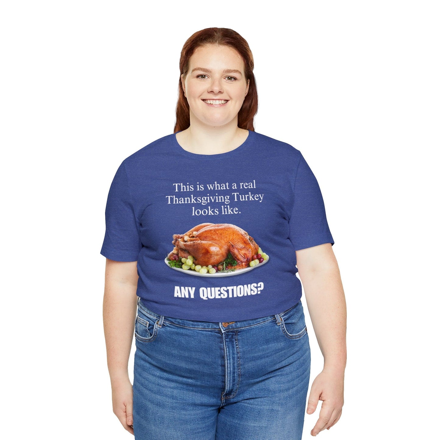 Snarky Thanksgiving: "This is what a real Thanksgiving Turkey looks like. Any questions?" T-Shirt