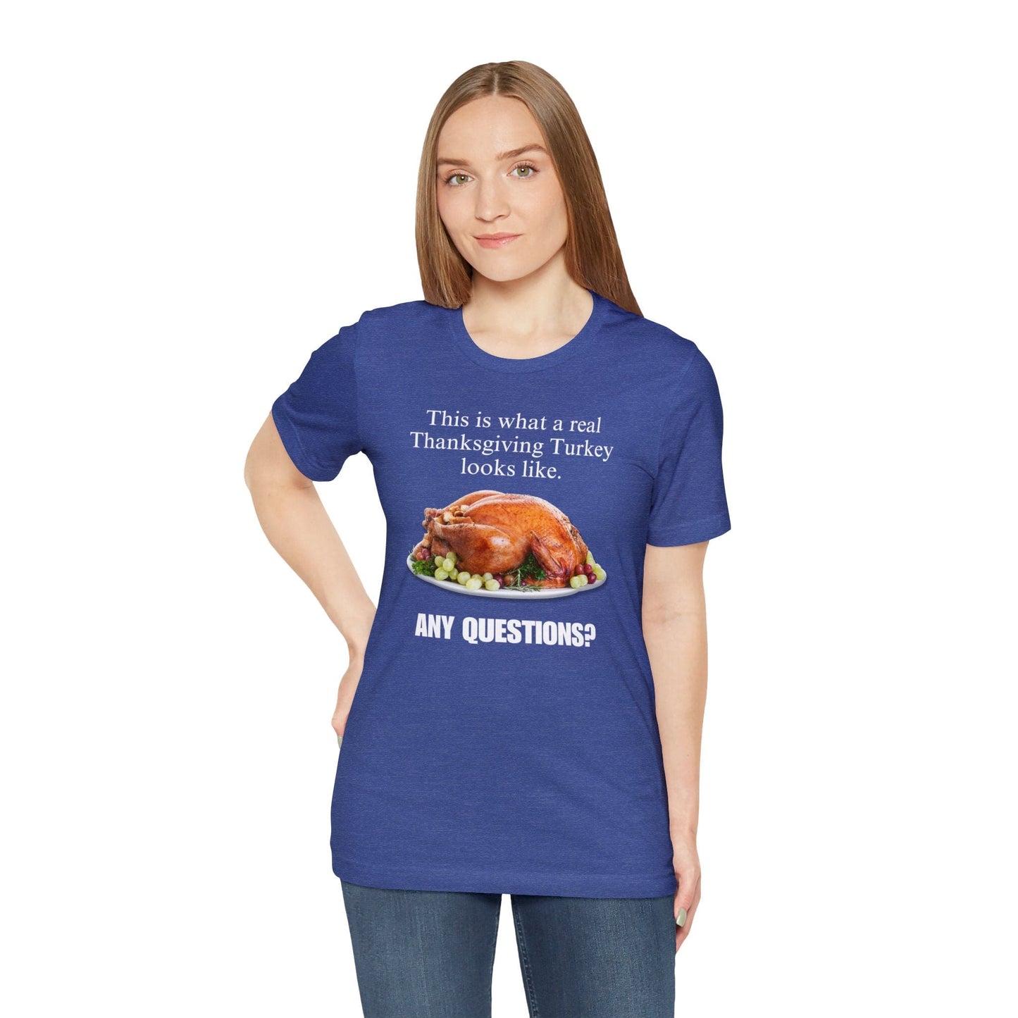 Snarky Thanksgiving: "This is what a real Thanksgiving Turkey looks like. Any questions?" T-Shirt